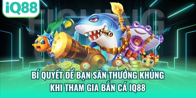Bí quyết để bạn săn thưởng khủng khi tham gia Săn Cá IQ88