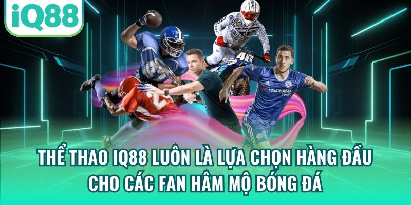 Thể thao IQ88 luôn là lựa chọn hàng đầu cho các fan hâm mộ bóng đá